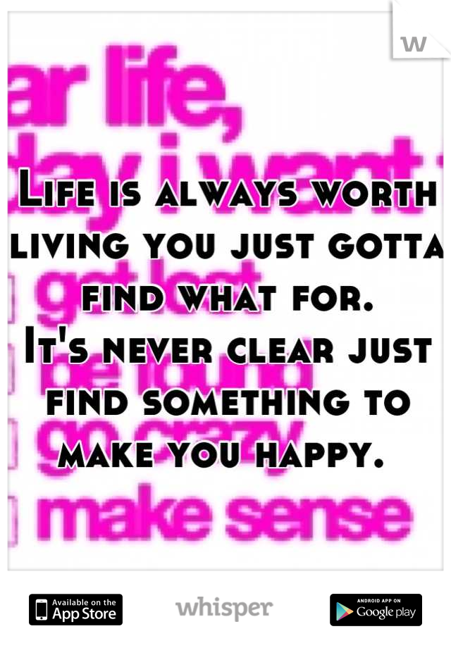 Life is always worth living you just gotta find what for.
It's never clear just find something to make you happy. 