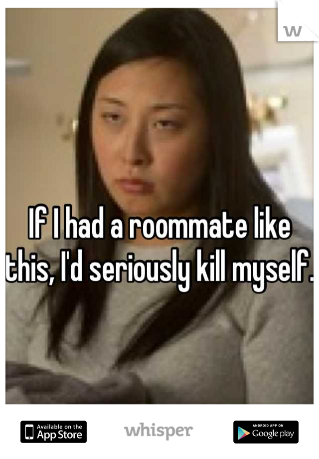If I had a roommate like this, I'd seriously kill myself. 