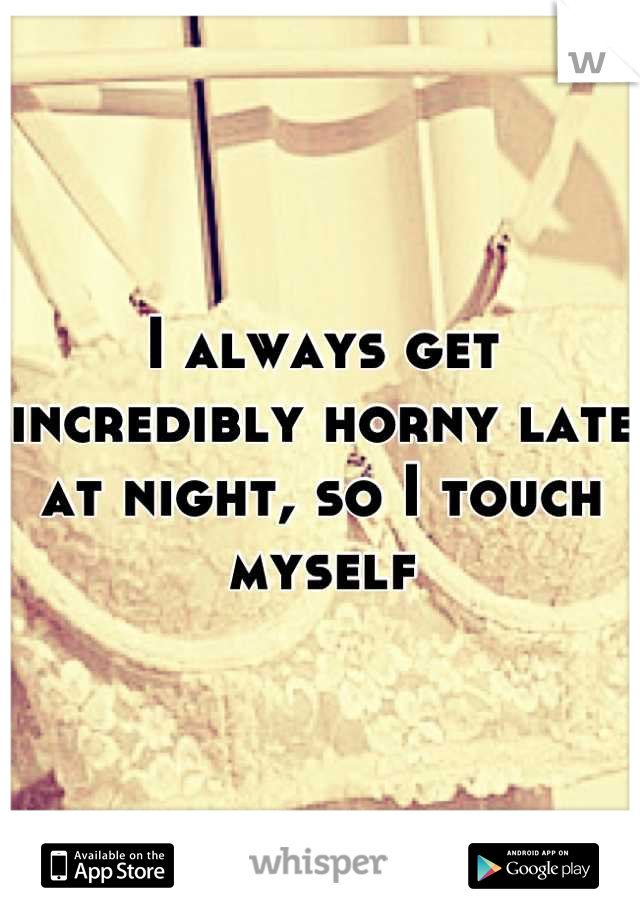 I always get incredibly horny late at night, so I touch myself