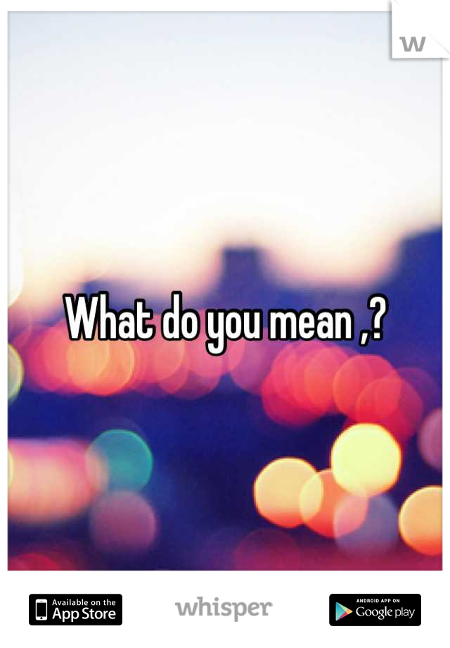 What do you mean ,?