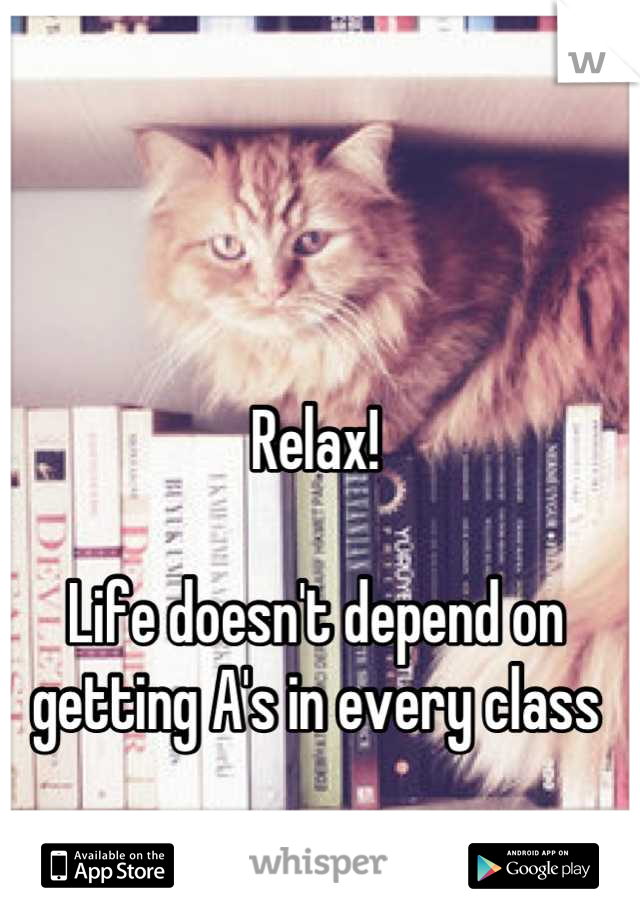 Relax!

Life doesn't depend on getting A's in every class


