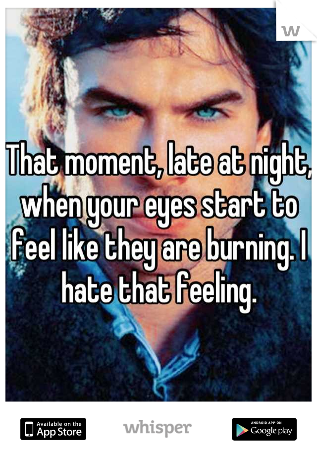 That moment, late at night, when your eyes start to feel like they are burning. I hate that feeling.