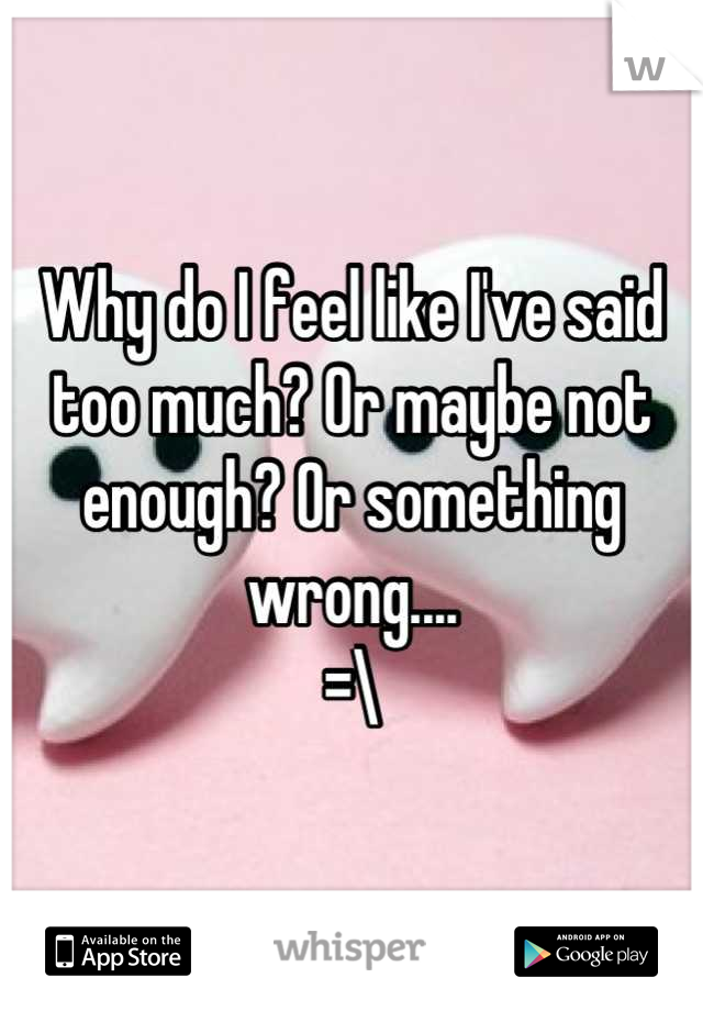 Why do I feel like I've said too much? Or maybe not enough? Or something wrong....
=\