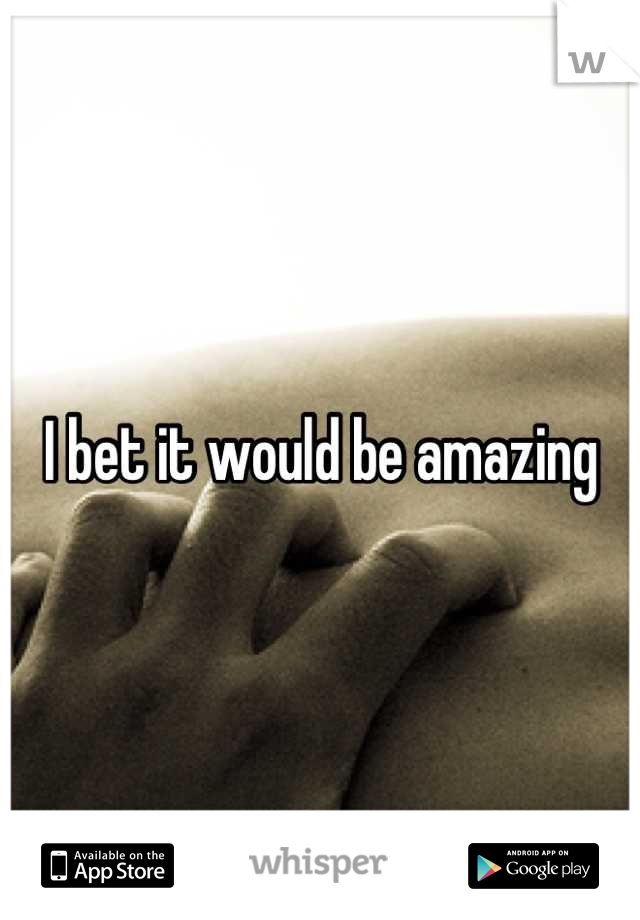 I bet it would be amazing