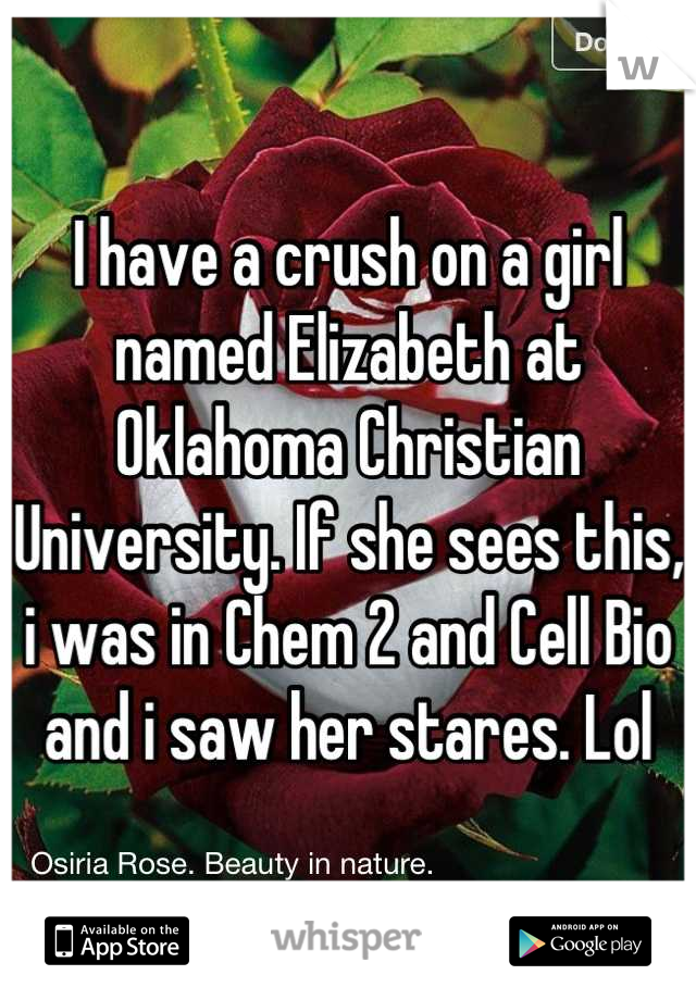 I have a crush on a girl named Elizabeth at Oklahoma Christian University. If she sees this, i was in Chem 2 and Cell Bio and i saw her stares. Lol