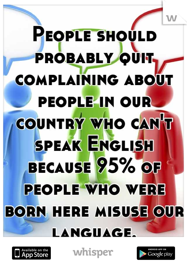 People should probably quit complaining about people in our country who can't speak English because 95% of people who were born here misuse our language.
