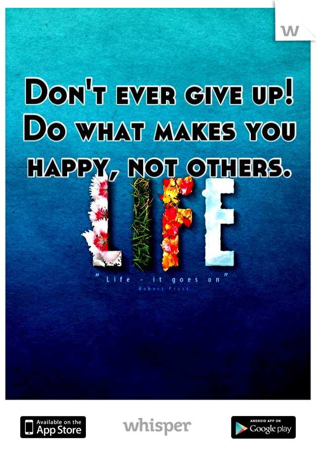 Don't ever give up! Do what makes you happy, not others.