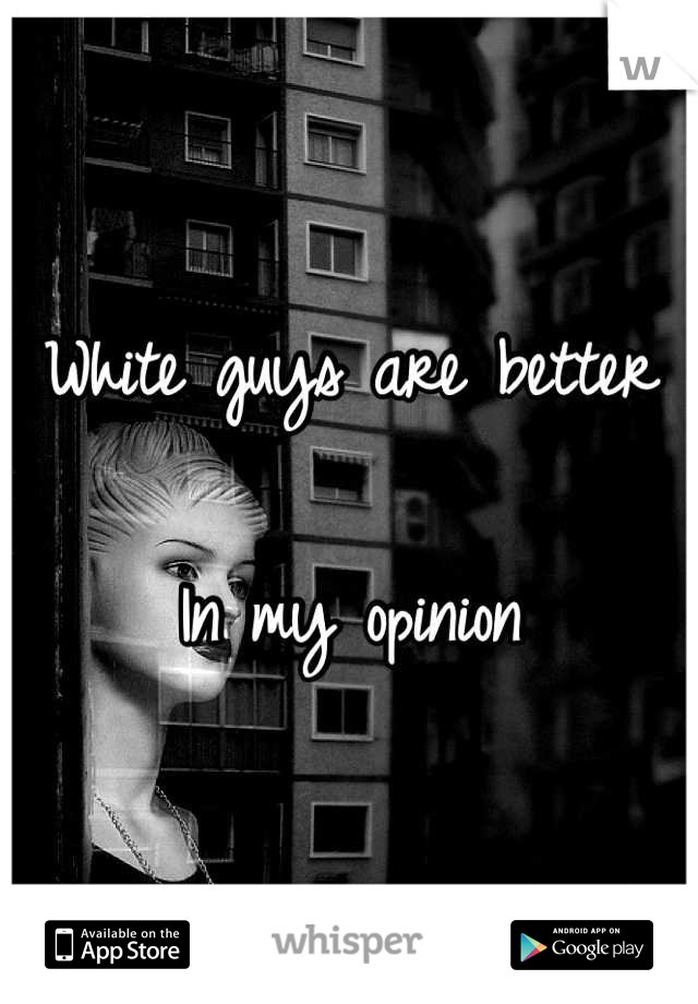 White guys are better

In my opinion
