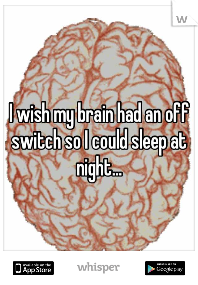 I wish my brain had an off switch so I could sleep at night...