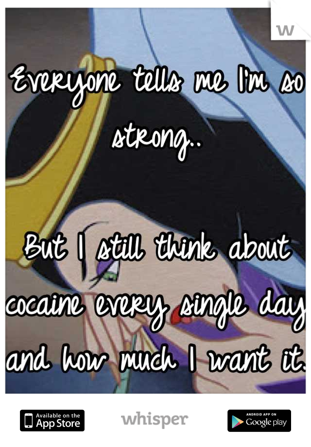 Everyone tells me I'm so strong.. 

But I still think about cocaine every single day and how much I want it. 