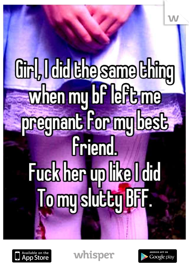 Girl, I did the same thing when my bf left me pregnant for my best friend. 
Fuck her up like I did 
To my slutty BFF.