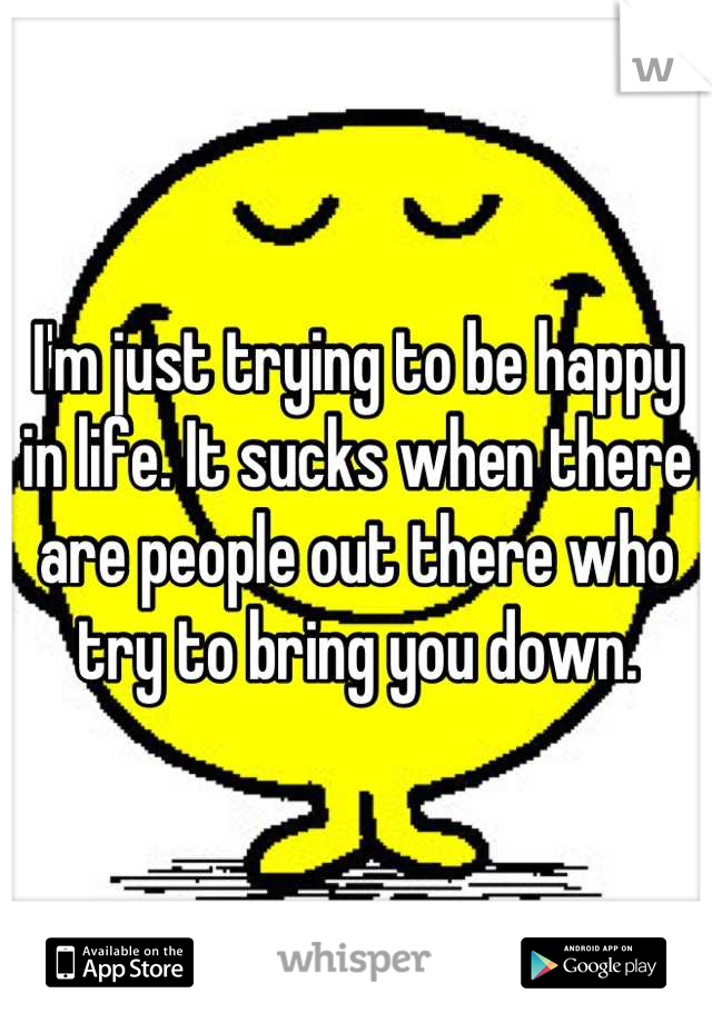 I'm just trying to be happy in life. It sucks when there are people out there who try to bring you down.