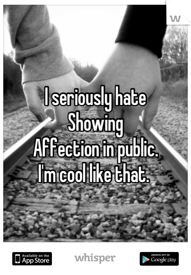 I seriously hate 
Showing 
Affection in public. 
I'm cool like that. 