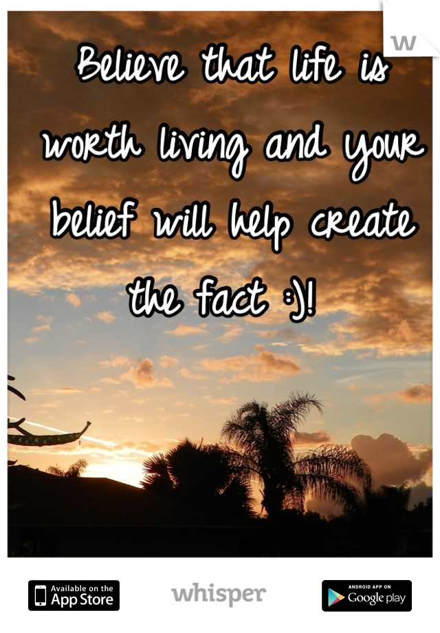 Believe that life is worth living and your belief will help create the fact :)! 
