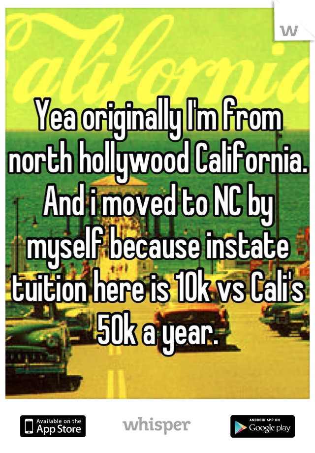 Yea originally I'm from north hollywood California. And i moved to NC by myself because instate tuition here is 10k vs Cali's 50k a year.