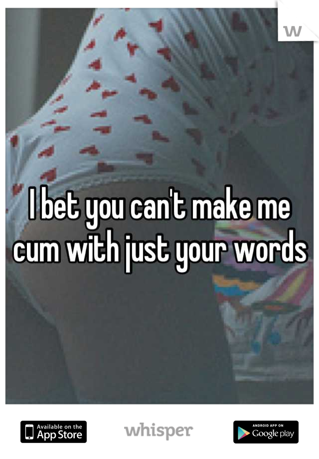I bet you can't make me cum with just your words