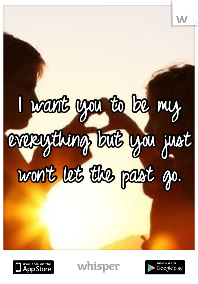 I want you to be my everything but you just won't let the past go.