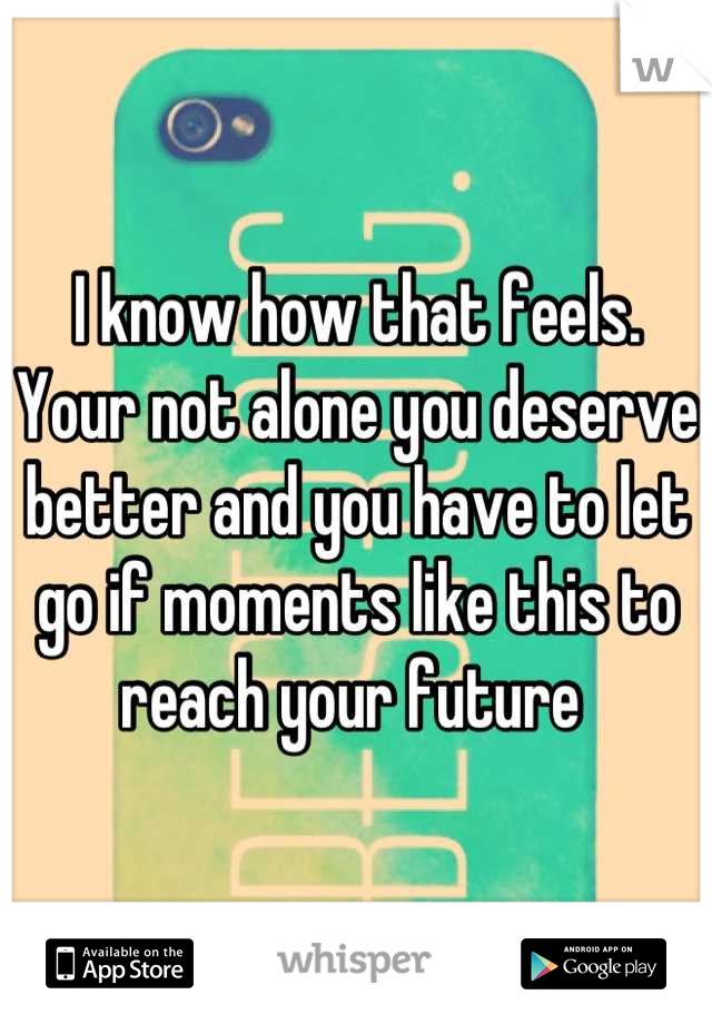I know how that feels. Your not alone you deserve better and you have to let go if moments like this to reach your future 