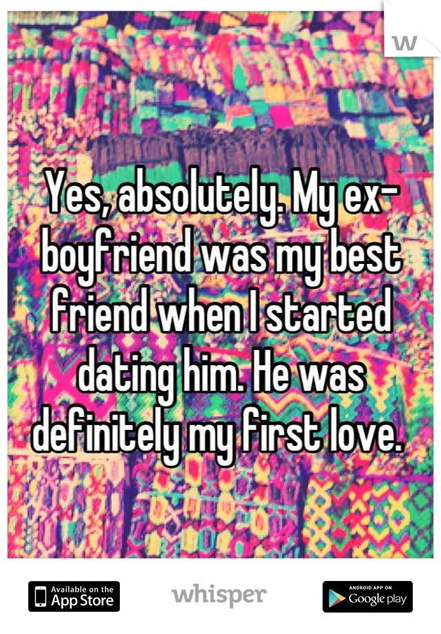 Yes, absolutely. My ex-boyfriend was my best friend when I started dating him. He was definitely my first love. 