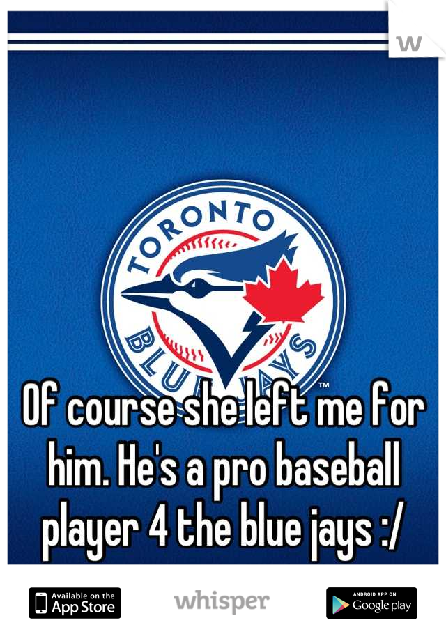 




Of course she left me for him. He's a pro baseball player 4 the blue jays :/