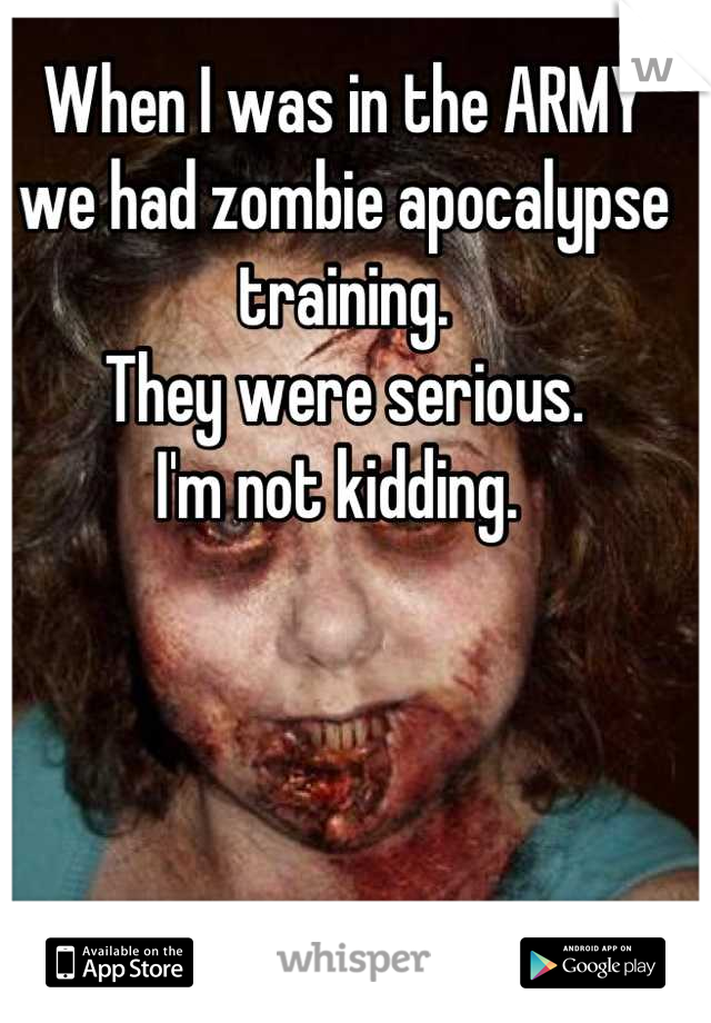 When I was in the ARMY we had zombie apocalypse training. 
They were serious. 
I'm not kidding. 