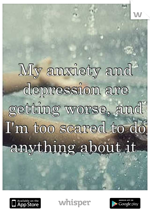 My anxiety and depression are getting worse, and I'm too scared to do anything about it 