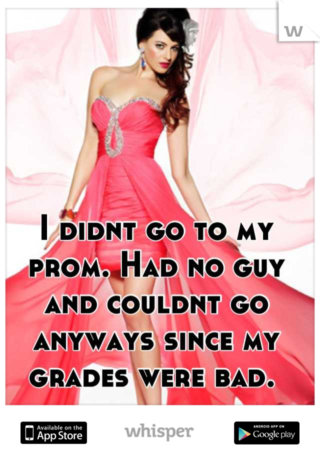 I didnt go to my prom. Had no guy and couldnt go anyways since my grades were bad. 