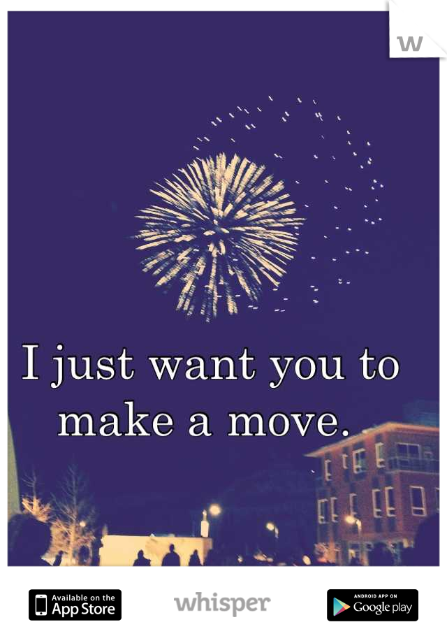 I just want you to make a move. 