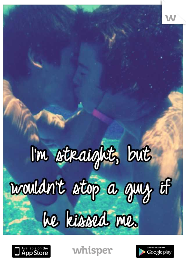 I'm straight, but wouldn't stop a guy if he kissed me.