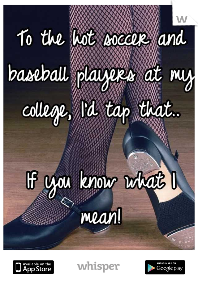 To the hot soccer and baseball players at my college, I'd tap that..

If you know what I mean!

