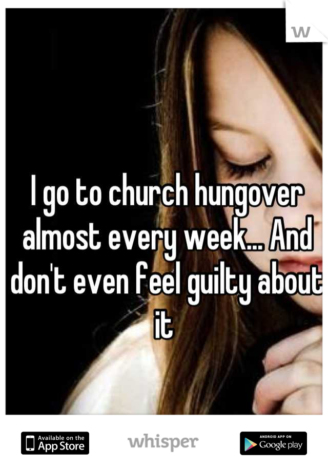 I go to church hungover almost every week... And don't even feel guilty about it 