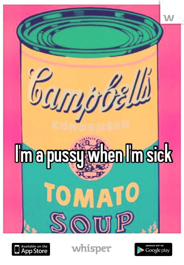 I'm a pussy when I'm sick