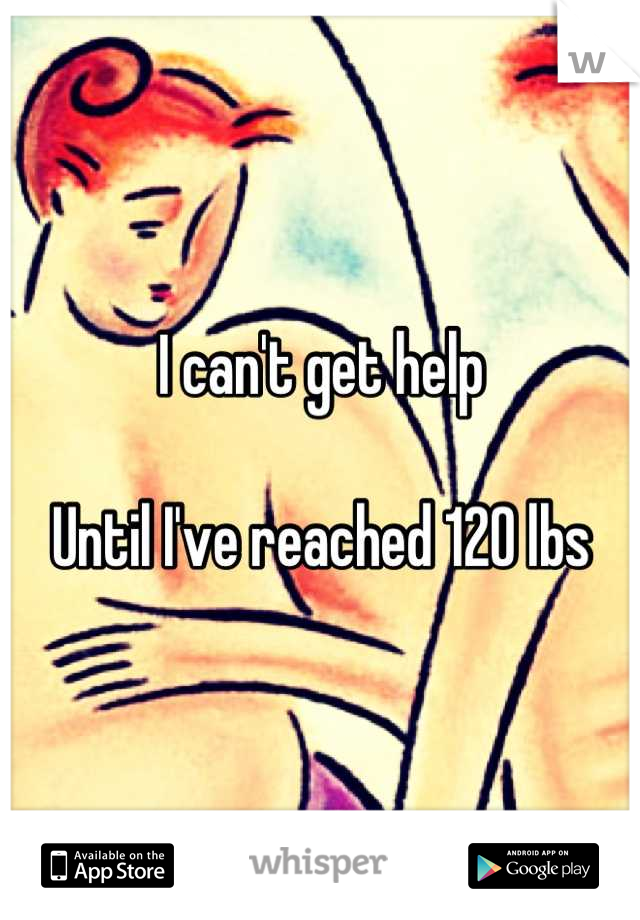 I can't get help

Until I've reached 120 lbs

