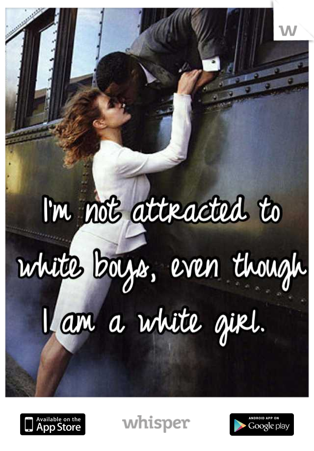 I'm not attracted to white boys, even though I am a white girl. 