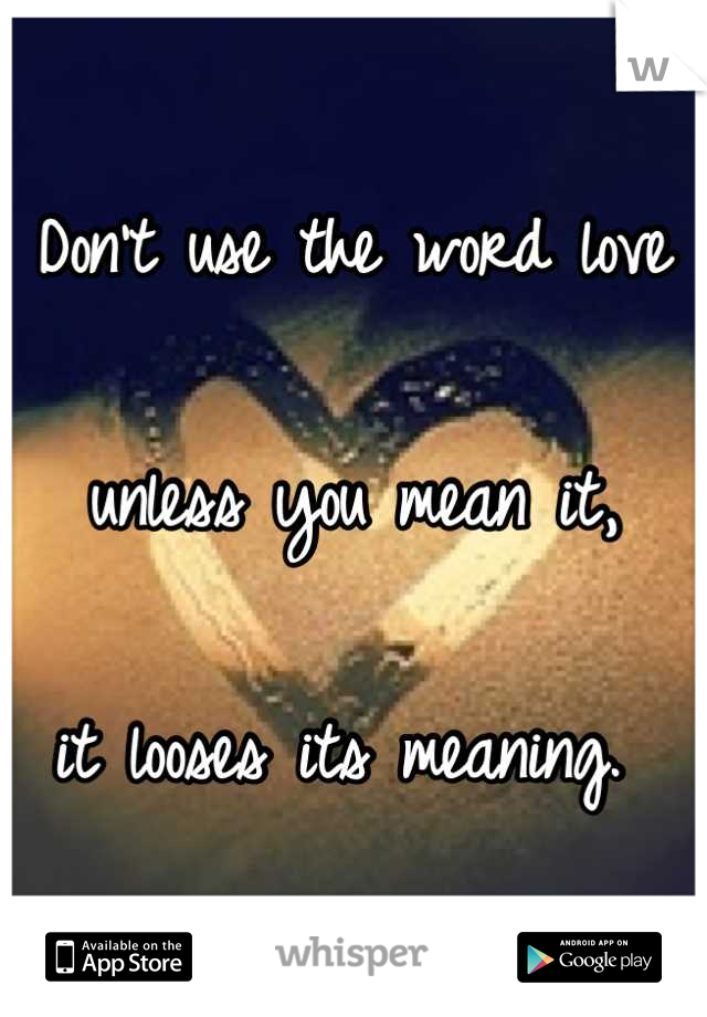 Don't use the word love 

unless you mean it, 

it looses its meaning. 