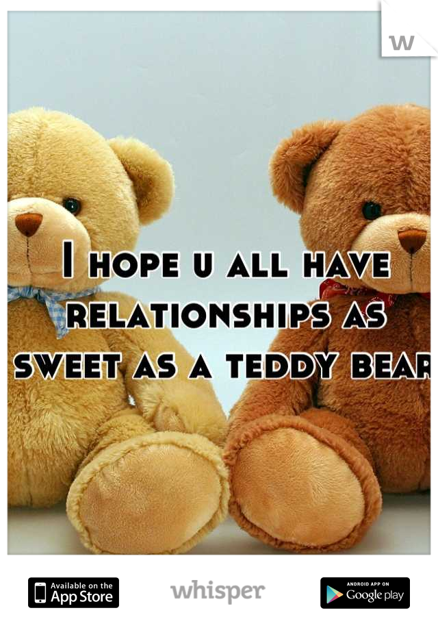I hope u all have relationships as sweet as a teddy bear