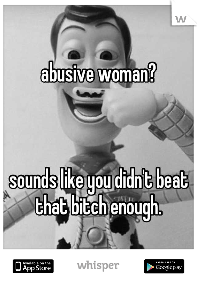 abusive woman?



sounds like you didn't beat that bitch enough.