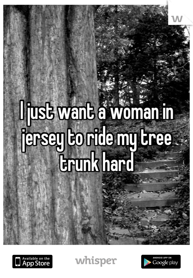 I just want a woman in jersey to ride my tree trunk hard