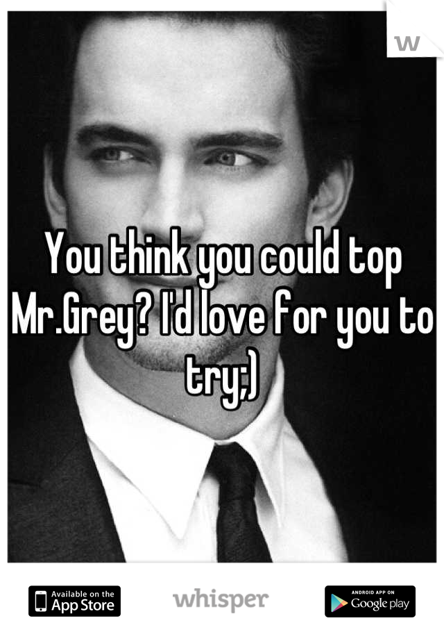 You think you could top Mr.Grey? I'd love for you to try;)