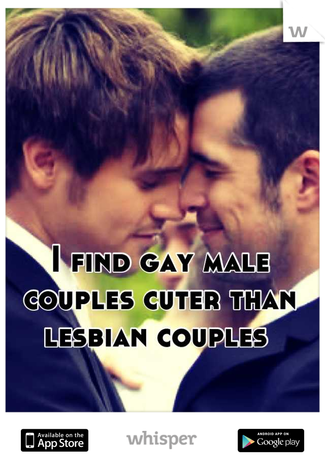I find gay male couples cuter than lesbian couples 