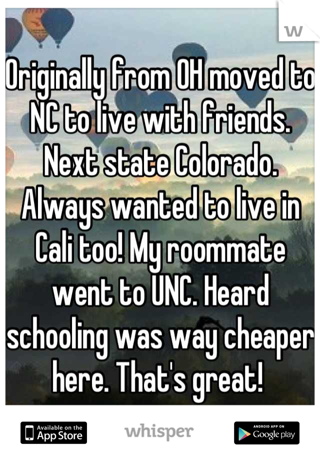 Originally from OH moved to NC to live with friends. Next state Colorado. Always wanted to live in Cali too! My roommate went to UNC. Heard schooling was way cheaper here. That's great! 