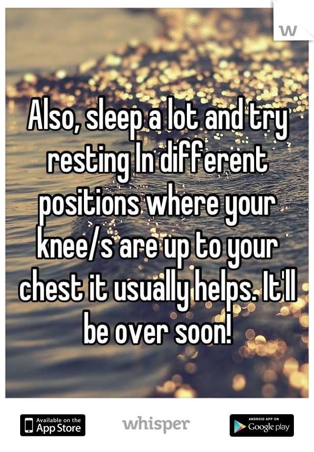 Also, sleep a lot and try resting In different positions where your knee/s are up to your  chest it usually helps. It'll be over soon!