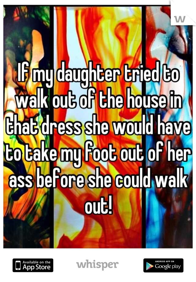 If my daughter tried to walk out of the house in that dress she would have to take my foot out of her ass before she could walk out!