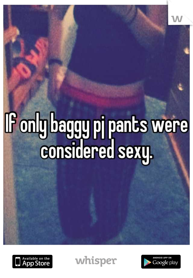 If only baggy pj pants were considered sexy.
