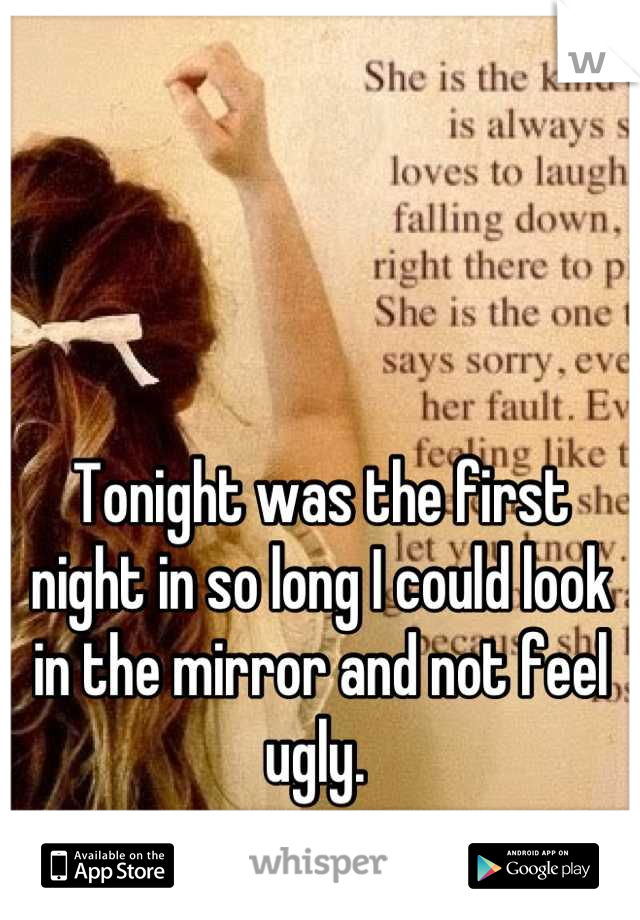 Tonight was the first night in so long I could look in the mirror and not feel ugly. 