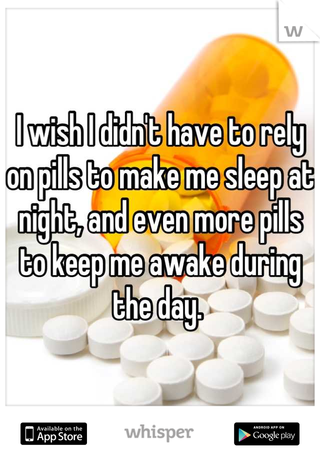 I wish I didn't have to rely on pills to make me sleep at night, and even more pills to keep me awake during the day. 