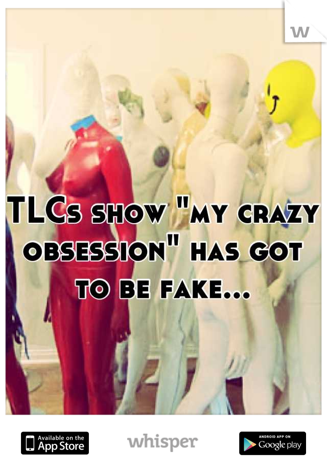 TLCs show "my crazy obsession" has got to be fake...