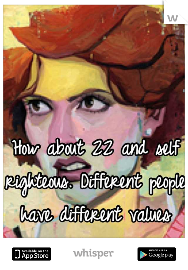 How about 22 and self righteous. Different people have different values and goals.