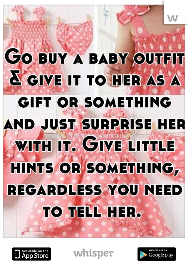 Go buy a baby outfit & give it to her as a gift or something and just surprise her with it. Give little hints or something, regardless you need to tell her. 