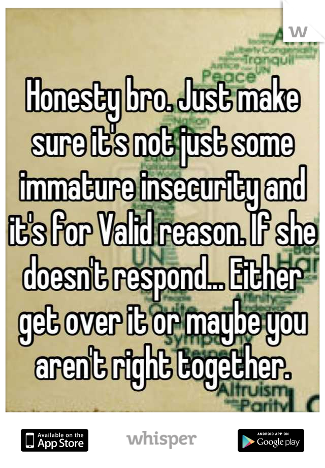 Honesty bro. Just make sure it's not just some immature insecurity and it's for Valid reason. If she doesn't respond... Either get over it or maybe you aren't right together.